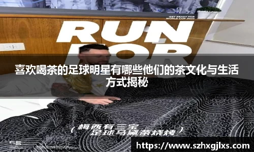 喜欢喝茶的足球明星有哪些他们的茶文化与生活方式揭秘